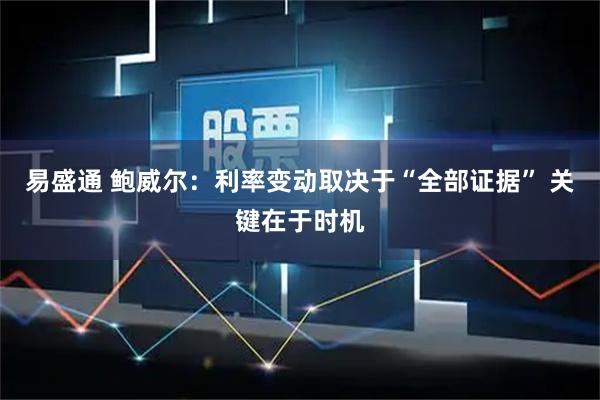 易盛通 鲍威尔：利率变动取决于“全部证据” 关键在于时机